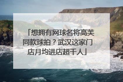 想拥有网球名将高芙同款球拍？武汉这家门店月均进店超千人