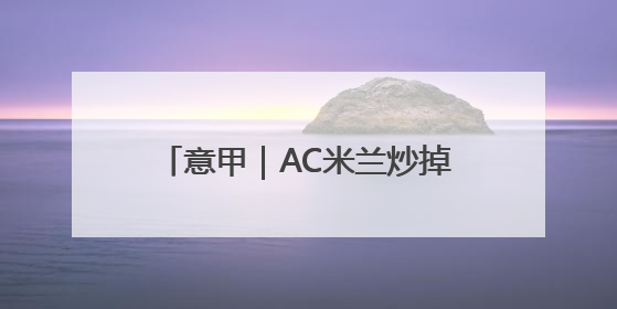 意甲｜AC米兰炒掉主帅孔塞桑，“囧叔”阿莱格里重返圣西罗