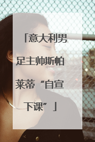 意大利男足主帅斯帕莱蒂“自宣下课”
