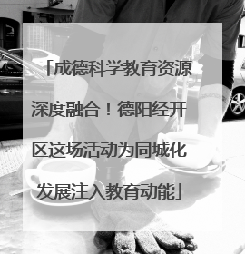 成德科学教育资源深度融合！德阳经开区这场活动为同城化发展注入教育动能