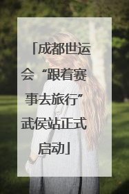 成都世运会“跟着赛事去旅行”武侯站正式启动