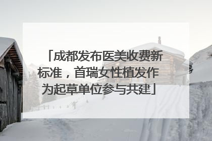 成都发布医美收费新标准，首瑞女性植发作为起草单位参与共建