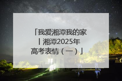 我爱湘潭我的家丨湘潭2025年高考表情（一）