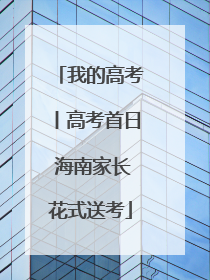 我的高考丨高考首日 海南家长花式送考