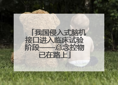 我国侵入式脑机接口进入临床试验阶段——意念控物已在路上