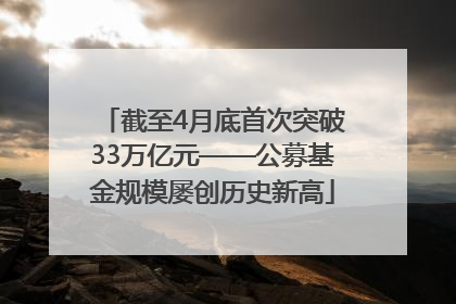 截至4月底首次突破33万亿元——公募基金规模屡创历史新高