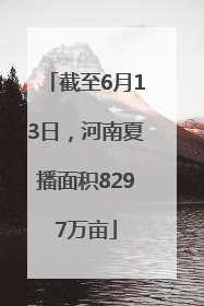 截至6月13日，河南夏播面积8297万亩