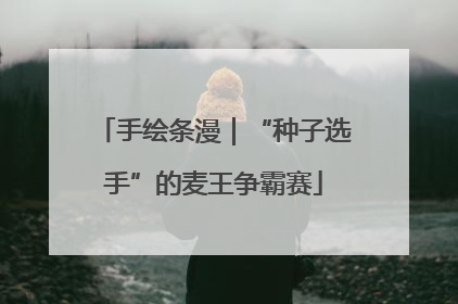 手绘条漫｜“种子选手”的麦王争霸赛