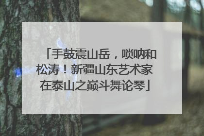 手鼓震山岳，唢呐和松涛！新疆山东艺术家在泰山之巅斗舞论琴