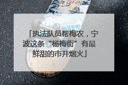 执法队员帮梅农，宁波这条“杨梅街”有最鲜甜的市井烟火