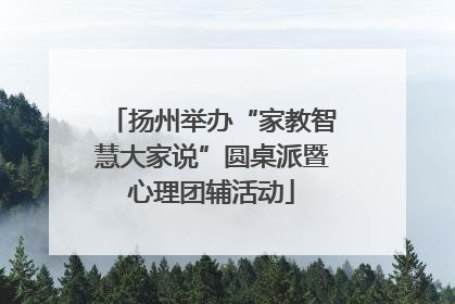 扬州举办“家教智慧大家说”圆桌派暨心理团辅活动