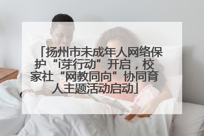 扬州市未成年人网络保护“i芽行动”开启，校家社“网教同向”协同育人主题活动启动