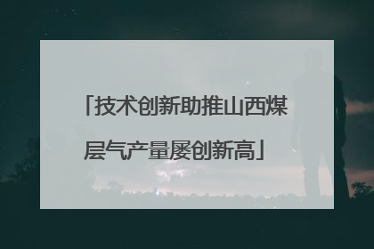 技术创新助推山西煤层气产量屡创新高