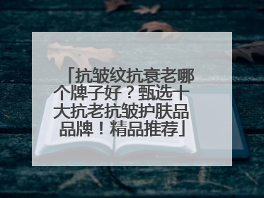 抗皱纹抗衰老哪个牌子好？甄选十大抗老抗皱护肤品品牌！精品推荐