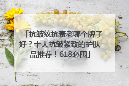 抗皱纹抗衰老哪个牌子好？十大抗皱紧致的护肤品推荐！618必囤