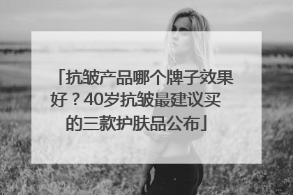 抗皱产品哪个牌子效果好？40岁抗皱最建议买的三款护肤品公布