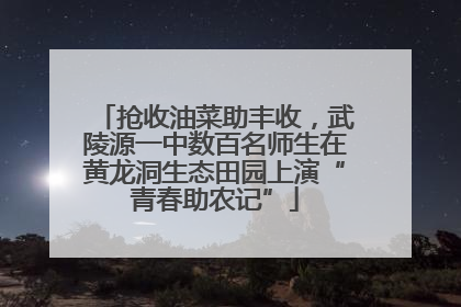 抢收油菜助丰收，武陵源一中数百名师生在黄龙洞生态田园上演“青春助农记”
