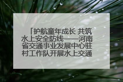 护航童年成长 共筑水上安全防线——河南省交通事业发展中心驻村工作队开展水上交通安全知识进校园活动