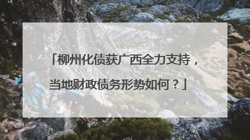 柳州化债获广西全力支持，当地财政债务形势如何？