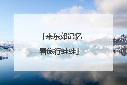来东郊记忆 看旅行蛙蛙