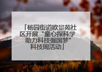 杨园街道欧景苑社区开展“童心探科学 助力科技强国梦”科技周活动