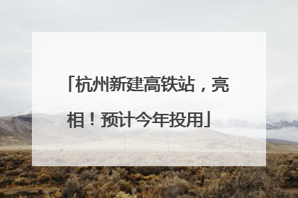 杭州新建高铁站，亮相！预计今年投用