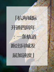 杭海城际开通四周年：一条轨道跑出同城发展加速度