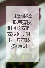 果然财经｜吃着荔枝追《长安的荔枝》，时下一斤荔枝多少钱