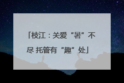 枝江：关爱“暑”不尽 托管有“趣”处