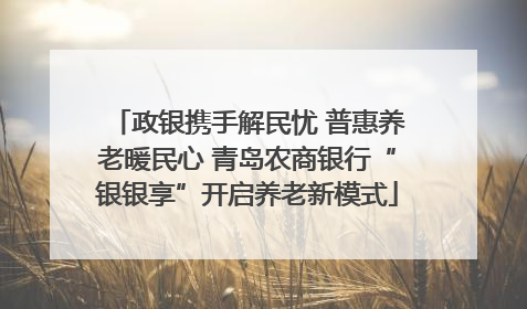 政银携手解民忧 普惠养老暖民心 青岛农商银行“银银享”开启养老新模式