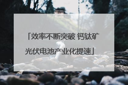 效率不断突破 钙钛矿光伏电池产业化提速