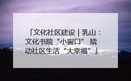文化社区建设｜乳山：文化书院“小窗口” 撬动社区生活“大幸福”