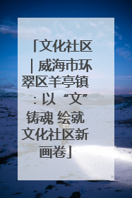 文化社区｜威海市环翠区羊亭镇：以“文”铸魂 绘就文化社区新画卷