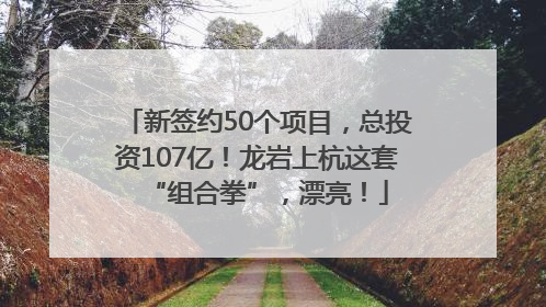 新签约50个项目，总投资107亿！龙岩上杭这套“组合拳”，漂亮！