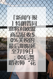 新闻午报丨特朗普同意将对欧盟商品征收50%关税的最后期限延至7月9日；00后舞蹈老师“花式”推介家乡岳阳>>