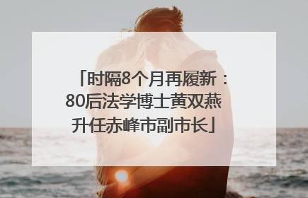 时隔8个月再履新：80后法学博士黄双燕升任赤峰市副市长