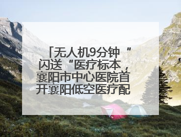 无人机9分钟“闪送“医疗标本，襄阳市中心医院首开襄阳低空医疗配送“空中快
