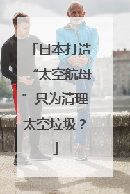 日本打造“太空航母”只为清理太空垃圾？