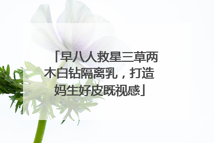 早八人救星三草两木白钻隔离乳，打造妈生好皮既视感