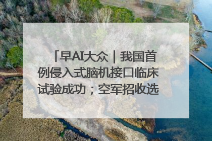 早AI大众｜我国首例侵入式脑机接口临床试验成功；空军招收选拔女飞行学员