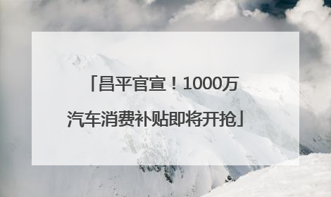 昌平官宣！1000万汽车消费补贴即将开抢