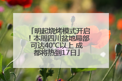 明起烧烤模式开启！本周四川盆地局部可达40℃以上 成都将热到17日