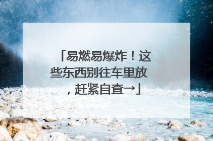 易燃易爆炸！这些东西别往车里放，赶紧自查→