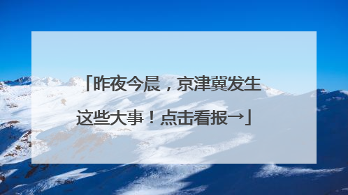 昨夜今晨，京津冀发生这些大事！点击看报→