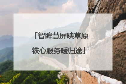 智眸慧屏映草原 铁心服务暖归途