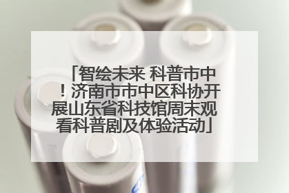 智绘未来 科普市中！济南市市中区科协开展山东省科技馆周末观看科普剧及体验活动