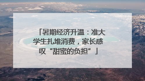 暑期经济升温：准大学生扎堆消费，家长感叹“甜蜜的负担”