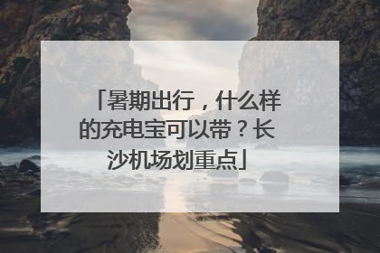 暑期出行，什么样的充电宝可以带？长沙机场划重点