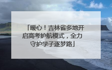 暖心！吉林省多地开启高考护航模式，全力守护学子逐梦路