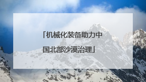 机械化装备助力中国北部沙漠治理
